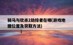 騎馬與砍殺2劫掠者在哪，游戲地圖位置及獲取方法
