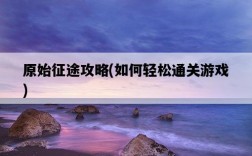 原始征途攻略，如何輕松通關游戲