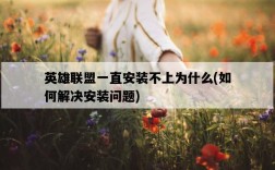 英雄聯盟一直安裝不上為什么，如何解決安裝問題