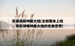 完美端新神魔大陸，全新版本上線，帶你領略神魔大陸的完美世界