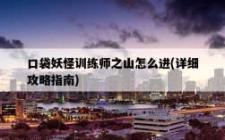 口袋妖怪訓練師之山怎么進，詳細攻略指南