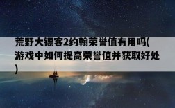 荒野大鏢客2約翰榮譽值有用嗎，游戲中如何提高榮譽值并獲取好處