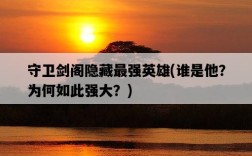 守衛劍閣隱藏最強英雄，誰是他？為何如此強大？