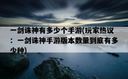 一劍誅神有多少個手游，玩家熱議：一劍誅神手游版本數量到底有多少種