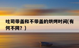 吐司帶蓋和不帶蓋的烘烤時間，有何不同？