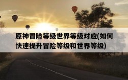 原神冒險等級世界等級對應，如何快速提升冒險等級和世界等級