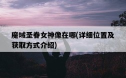 魔域圣眷女神像在哪，詳細位置及獲取方式介紹