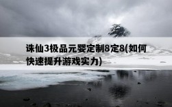 誅仙3極品元嬰定制8定8，如何快速提升游戲實力