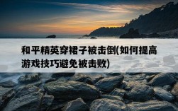 和平精英穿裙子被擊倒，如何提高游戲技巧避免被擊敗