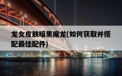 龍女皮膚暗黑魔龍，如何獲取并搭配最佳配件