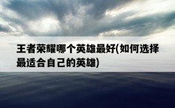 王者榮耀哪個英雄最好，如何選擇最適合自己的英雄