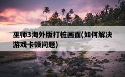 巫師3海外版打樁畫面，如何解決游戲卡頓問題