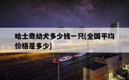 哈士奇幼犬多少錢一只，全國平均價格是多少