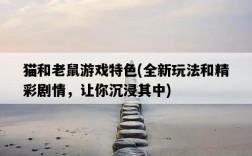 貓和老鼠游戲特色，全新玩法和精彩劇情，讓你沉浸其中