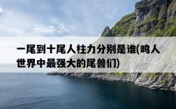 一尾到十尾人柱力分別是誰，鳴人世界中最強大的尾獸們