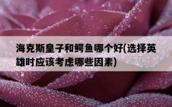 海克斯皇子和鱷魚哪個好，選擇英雄時應該考慮哪些因素