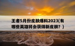 王者5月份皮膚爆料2023，有哪些英雄將會獲得新皮膚？
