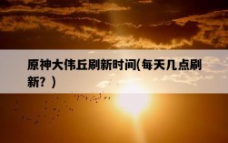 原神大偉丘刷新時間，每天幾點刷新？