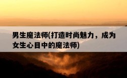 男生魔法師，打造時尚魅力，成為女生心目中的魔法師