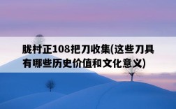 朧村正108把刀收集，這些刀具有哪些歷史價值和文化意義