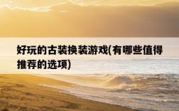 好玩的古裝換裝游戲，有哪些值得推薦的選項