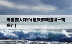 爆獸獵人評價，這款游戲值得一玩嗎？