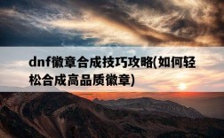 dnf徽章合成技巧攻略，如何輕松合成高品質徽章