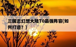三國志幻想大陸T0最強陣容，如何打造？