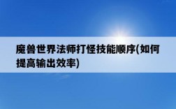 魔獸世界法師打怪技能順序，如何提高輸出效率