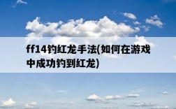 ff14釣紅龍手法，如何在游戲中成功釣到紅龍