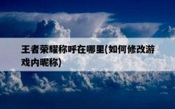 王者榮耀稱呼在哪里,如何修改游戲內昵稱