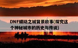 DNF蠕動之城背景故事，探究這個神秘城市的歷史與傳說