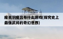 魔關羽魔呂布什么游戲，探究史上最強武將的奇幻世界