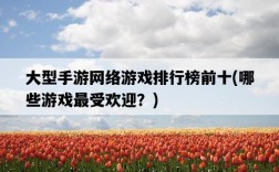 大型手游網絡游戲排行榜前十，哪些游戲最受歡迎？