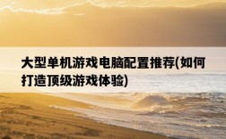 大型單機游戲電腦配置推薦，如何打造頂級游戲體驗