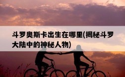 斗羅奧斯卡出生在哪里，揭秘斗羅大陸中的神秘人物