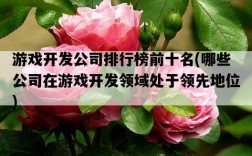 游戲開發公司排行榜前十名，哪些公司在游戲開發領域處于領先地位