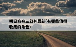 明日方舟三幻神最新，有哪些值得收集的角色