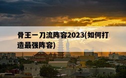 骨王一刀流陣容2023，如何打造最強陣容