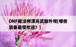 DNF魔法師漂亮武器外觀，哪些裝備最受歡迎？