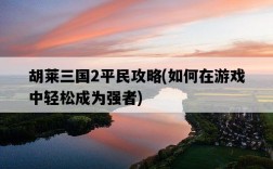 胡萊三國2平民攻略，如何在游戲中輕松成為強者