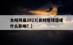 太陽風暴2023，會對地球造成什么影響？