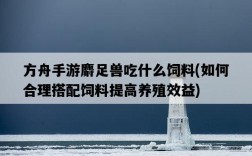 方舟手游麝足獸吃什么飼料，如何合理搭配飼料提高養殖效益