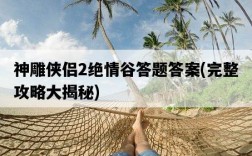 神雕俠侶2絕情谷答題答案，完整攻略大揭秘