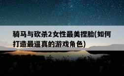 騎馬與砍殺2女性最美捏臉，如何打造最逼真的游戲角色