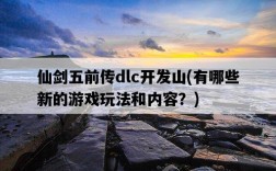 仙劍五前傳dlc開發山，有哪些新的游戲玩法和內容？