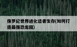 侏羅紀世界進化適者生存，如何打造最強恐龍園