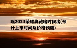 瑤2023榮耀典藏啥時候出，預計上市時間及價格預測