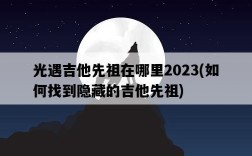 光遇吉他先祖在哪里2023，如何找到隱藏的吉他先祖