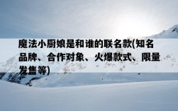 魔法小廚娘是和誰的聯名款，知名品牌、合作對象、火爆款式、限量發售等